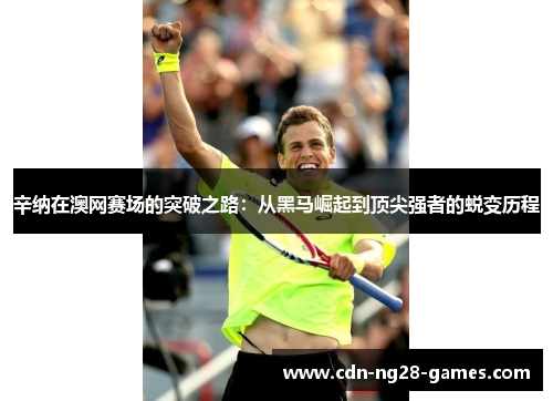 辛纳在澳网赛场的突破之路：从黑马崛起到顶尖强者的蜕变历程