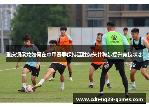 重庆铜梁龙如何在中甲赛季保持连胜势头并稳步提升竞技状态