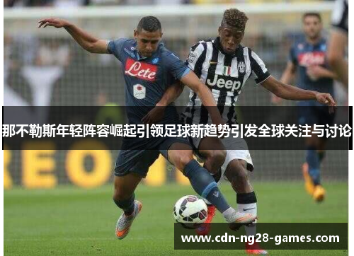 那不勒斯年轻阵容崛起引领足球新趋势引发全球关注与讨论