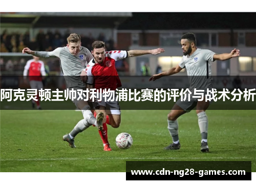 阿克灵顿主帅对利物浦比赛的评价与战术分析