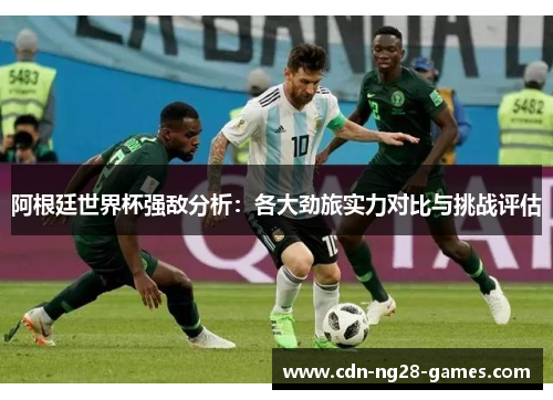 阿根廷世界杯强敌分析：各大劲旅实力对比与挑战评估